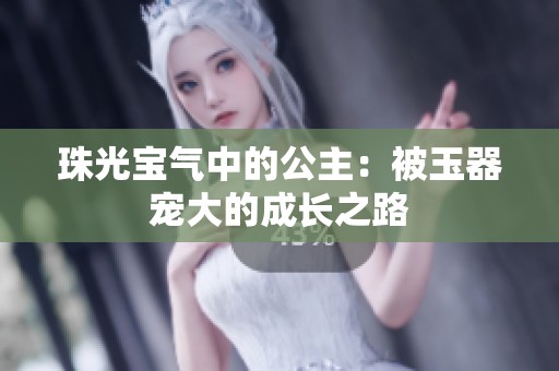 珠光宝气中的公主：被玉器宠大的成长之路