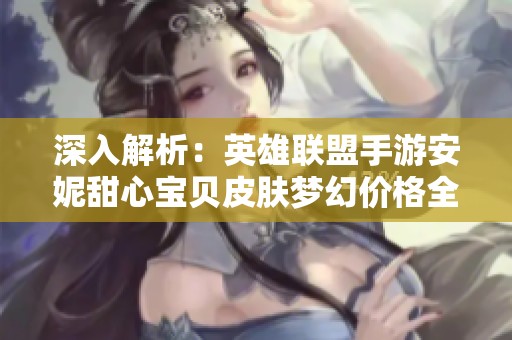 深入解析：英雄联盟手游安妮甜心宝贝皮肤梦幻价格全面揭晓