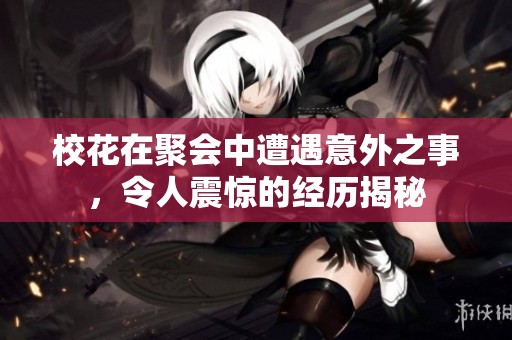 校花在聚会中遭遇意外之事，令人震惊的经历揭秘