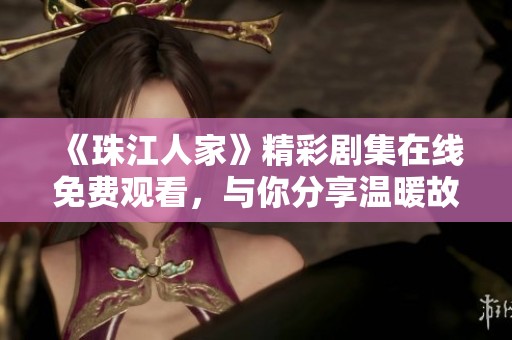 《珠江人家》精彩剧集在线免费观看，与你分享温暖故事