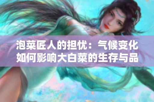 泡菜匠人的担忧：气候变化如何影响大白菜的生存与品质