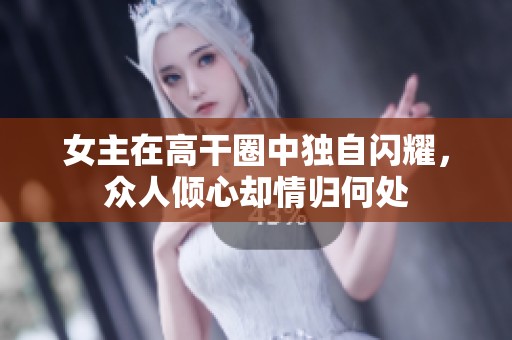 女主在高干圈中独自闪耀，众人倾心却情归何处