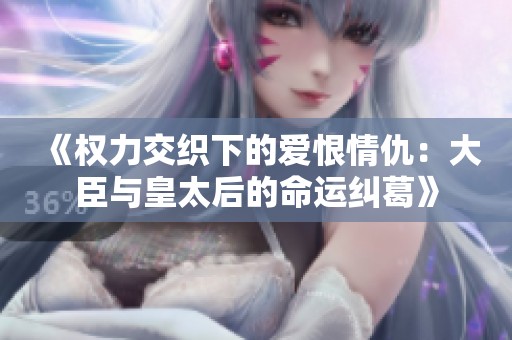 《权力交织下的爱恨情仇：大臣与皇太后的命运纠葛》