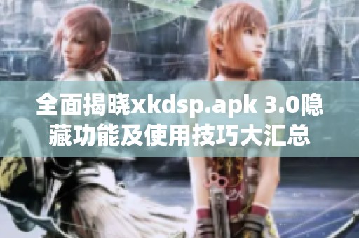 全面揭晓xkdsp.apk 3.0隐藏功能及使用技巧大汇总