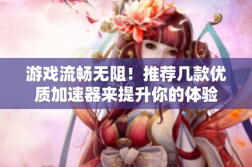 游戏流畅无阻！推荐几款优质加速器来提升你的体验