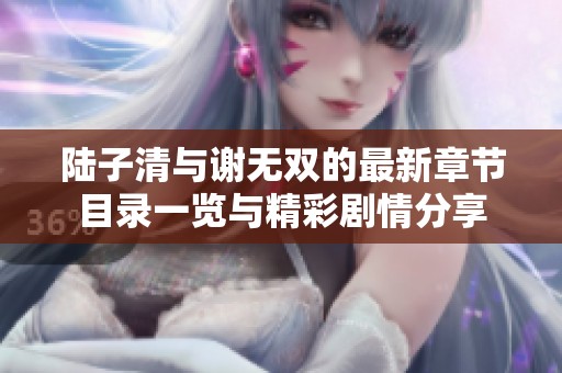 陆子清与谢无双的最新章节目录一览与精彩剧情分享