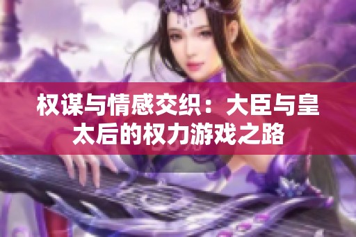 权谋与情感交织：大臣与皇太后的权力游戏之路