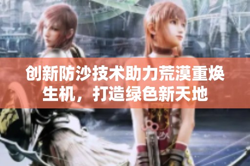 创新防沙技术助力荒漠重焕生机，打造绿色新天地