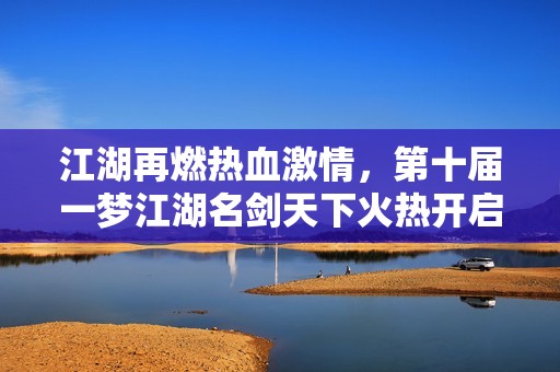 江湖再燃热血激情，第十届一梦江湖名剑天下火热开启报名！