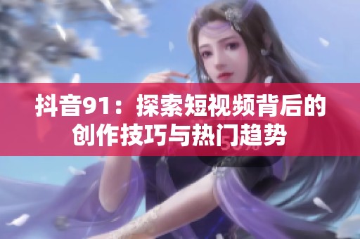抖音91：探索短视频背后的创作技巧与热门趋势