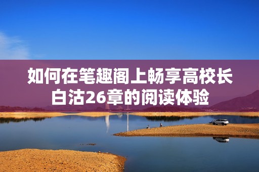 如何在笔趣阁上畅享高校长白沽26章的阅读体验