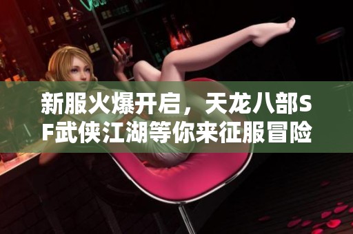 新服火爆开启，天龙八部SF武侠江湖等你来征服冒险之旅