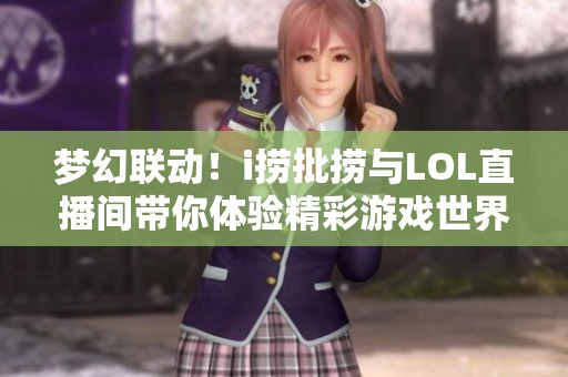 梦幻联动！i捞批捞与LOL直播间带你体验精彩游戏世界