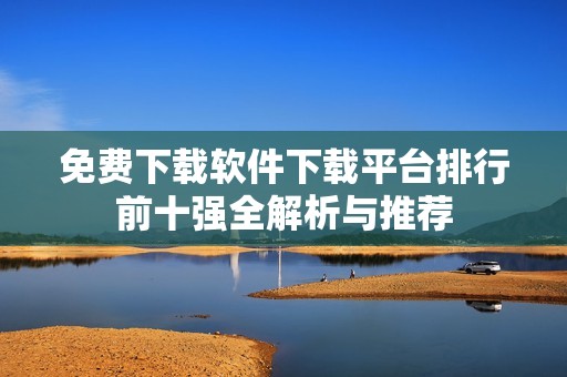 免费下载软件下载平台排行前十强全解析与推荐