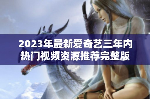 2023年最新爱奇艺三年内热门视频资源推荐完整版