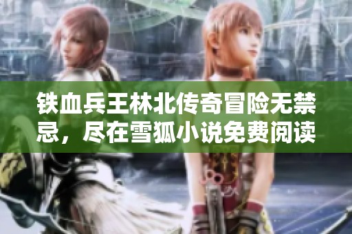 铁血兵王林北传奇冒险无禁忌，尽在雪狐小说免费阅读