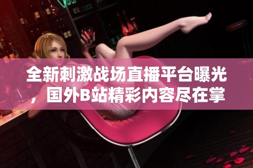 全新刺激战场直播平台曝光，国外B站精彩内容尽在掌握