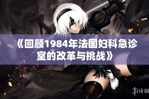 《回顾1984年法国妇科急诊室的改革与挑战》