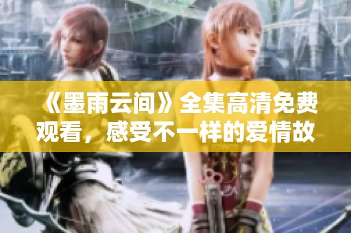 《墨雨云间》全集高清免费观看，感受不一样的爱情故事