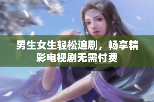 男生女生轻松追剧，畅享精彩电视剧无需付费