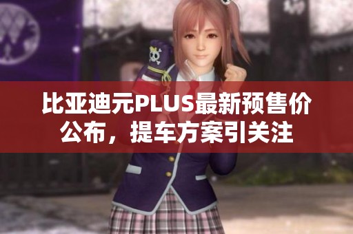 比亚迪元PLUS最新预售价公布，提车方案引关注