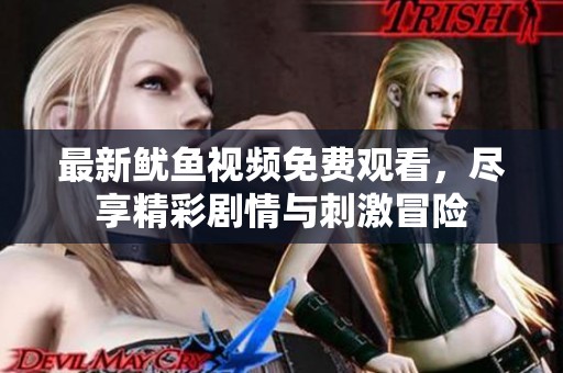 最新鱿鱼视频免费观看，尽享精彩剧情与刺激冒险