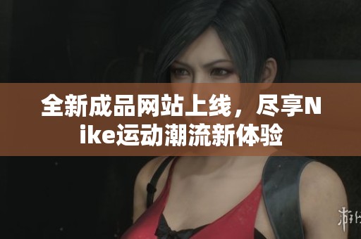 全新成品网站上线，尽享Nike运动潮流新体验