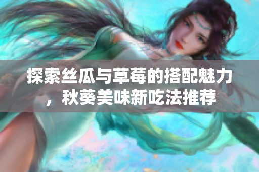 探索丝瓜与草莓的搭配魅力，秋葵美味新吃法推荐