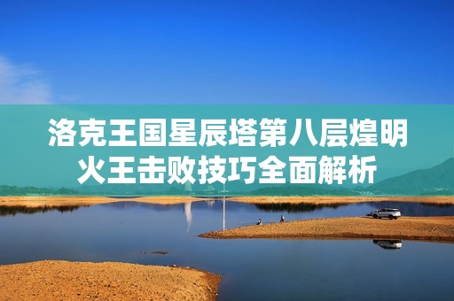洛克王国星辰塔第八层煌明火王击败技巧全面解析