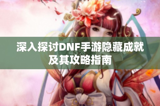 深入探讨DNF手游隐藏成就及其攻略指南