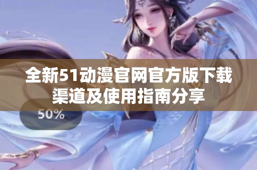 全新51动漫官网官方版下载渠道及使用指南分享