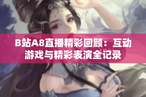 B站A8直播精彩回顾：互动游戏与精彩表演全记录