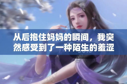 从后抱住妈妈的瞬间，我突然感受到了一种陌生的羞涩