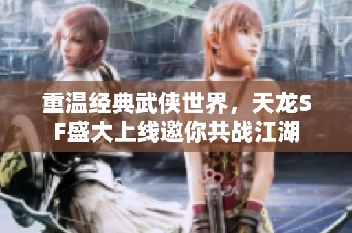 重温经典武侠世界，天龙SF盛大上线邀你共战江湖