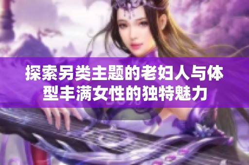 探索另类主题的老妇人与体型丰满女性的独特魅力