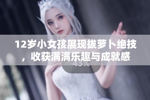 12岁小女孩展现拔萝卜绝技，收获满满乐趣与成就感