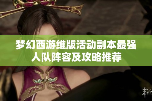 梦幻西游维版活动副本最强人队阵容及攻略推荐