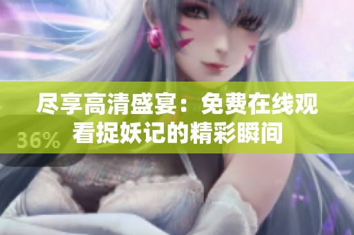 尽享高清盛宴：免费在线观看捉妖记的精彩瞬间