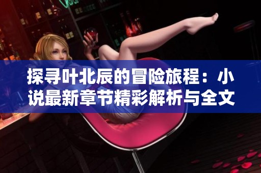 探寻叶北辰的冒险旅程：小说最新章节精彩解析与全文阅读指南