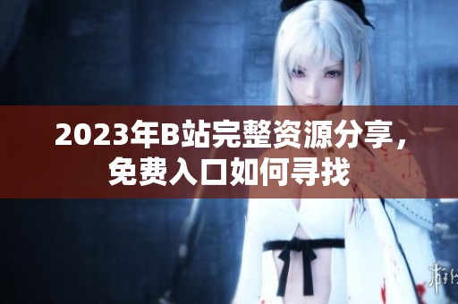 2023年B站完整资源分享，免费入口如何寻找