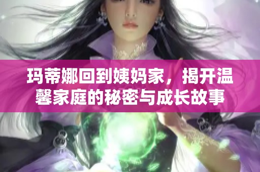 玛蒂娜回到姨妈家，揭开温馨家庭的秘密与成长故事