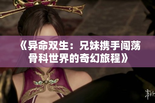 《异命双生：兄妹携手闯荡骨科世界的奇幻旅程》
