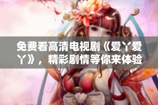 免费看高清电视剧《爱丫爱丫》，精彩剧情等你来体验