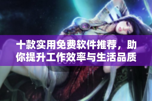 十款实用免费软件推荐，助你提升工作效率与生活品质