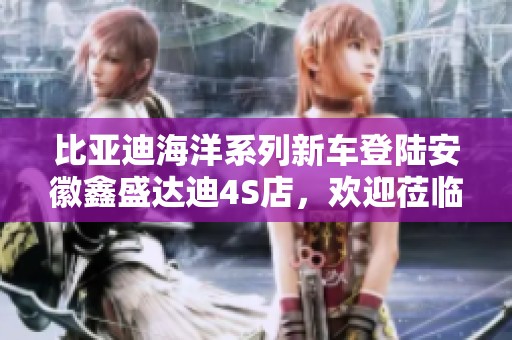 比亚迪海洋系列新车登陆安徽鑫盛达迪4S店，欢迎莅临体验