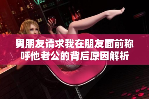 男朋友请求我在朋友面前称呼他老公的背后原因解析