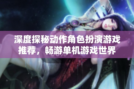 深度探秘动作角色扮演游戏推荐，畅游单机游戏世界