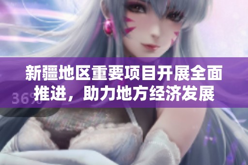 新疆地区重要项目开展全面推进，助力地方经济发展