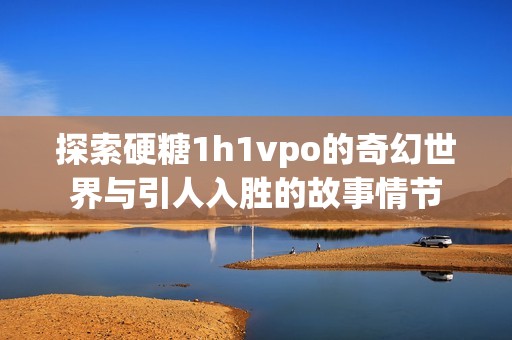 探索硬糖1h1vpo的奇幻世界与引人入胜的故事情节
