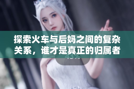 探索火车与后妈之间的复杂关系，谁才是真正的归属者